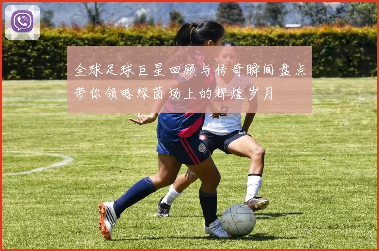 全球足球巨星回顾与传奇瞬间盘点带你领略绿茵场上的辉煌岁月