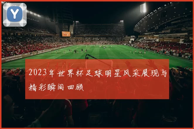 2023年世界杯足球明星风采展现与精彩瞬间回顾