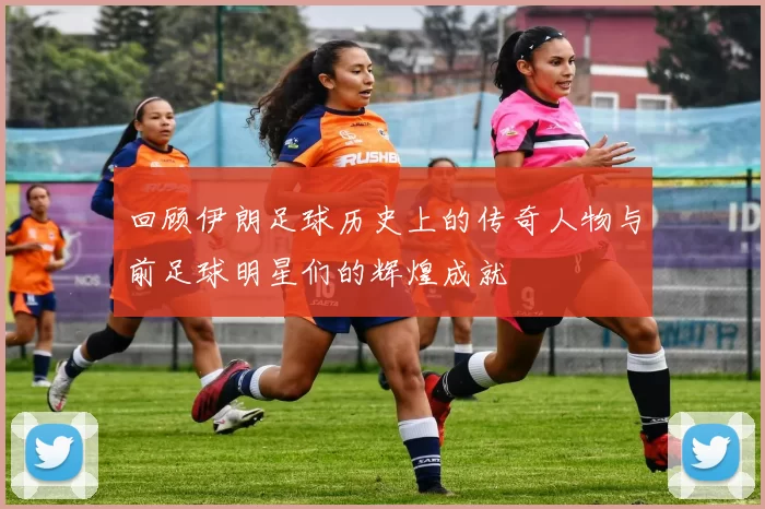 回顾伊朗足球历史上的传奇人物与前足球明星们的辉煌成就