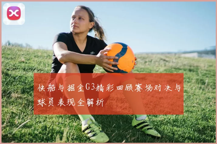 快船与掘金G3精彩回顾赛场对决与球员表现全解析