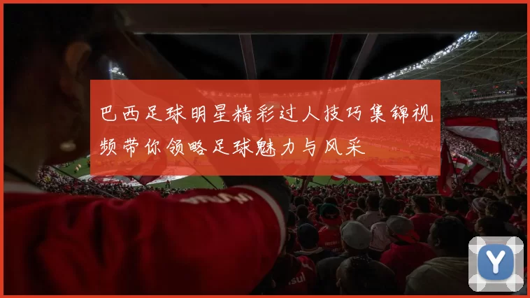 巴西足球明星精彩过人技巧集锦视频带你领略足球魅力与风采