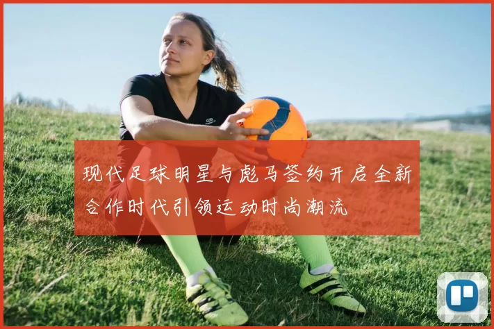 现代足球明星与彪马签约开启全新合作时代引领运动时尚潮流